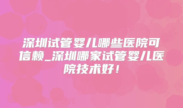 深圳试管婴儿哪些医院可信赖_深圳哪家试管婴儿医院技术好！