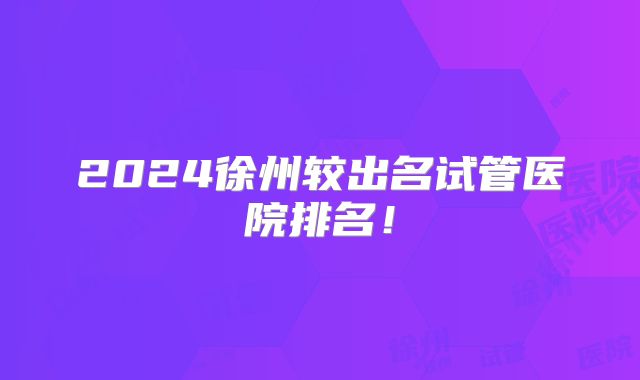 2024徐州较出名试管医院排名!