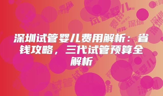 深圳试管婴儿费用解析：省钱攻略，三代试管预算全解析