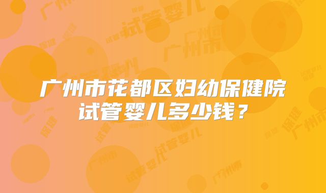 广州市花都区妇幼保健院试管婴儿多少钱？