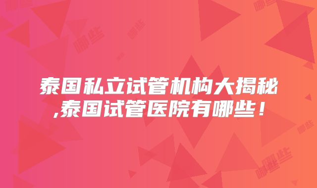 泰国私立试管机构大揭秘,泰国试管医院有哪些！