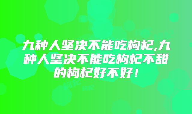 九种人坚决不能吃枸杞,九种人坚决不能吃枸杞不甜的枸杞好不好!