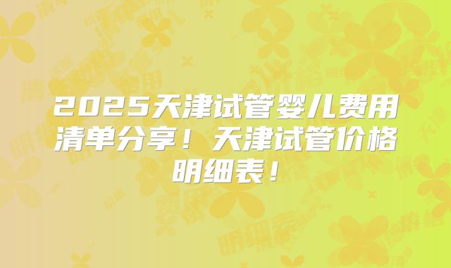 2025天津试管婴儿费用清单分享!天津试管价格明细表!