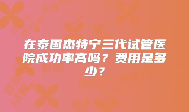 在泰国杰特宁三代试管医院成功率高吗?费用是多少?