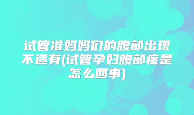 试管准妈妈们的腹部出现不适有(试管孕妇腹部疼是怎么回事)