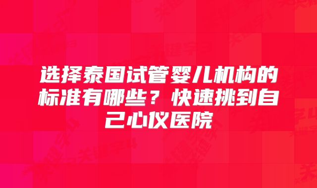 选择泰国试管婴儿机构的标准有哪些?快速挑到自己心仪医院