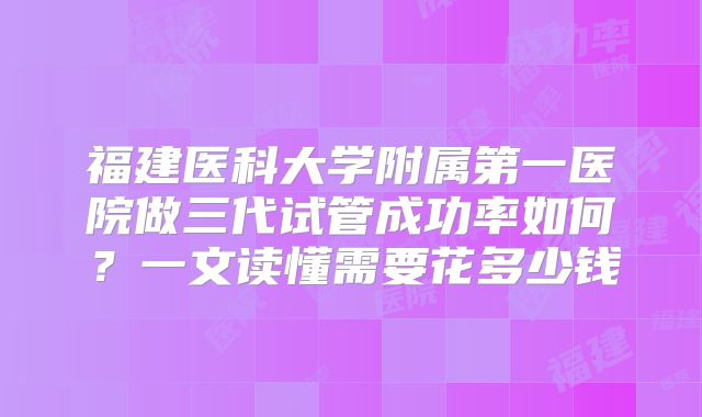 福建医科大学附属第一医院做三代试管成功率如何?一文读懂需要花多少钱