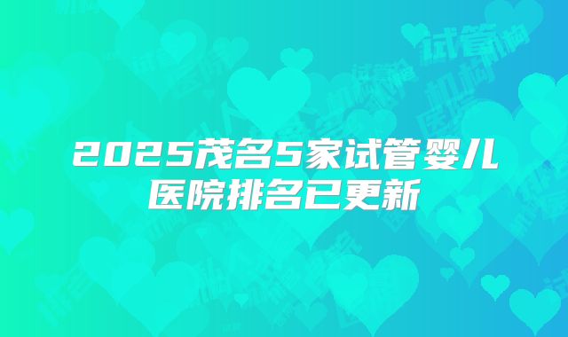 2025茂名5家试管婴儿医院排名已更新