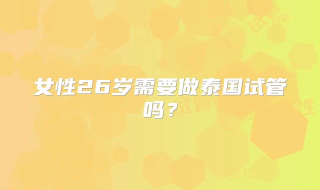 女性26岁需要做泰国试管吗？