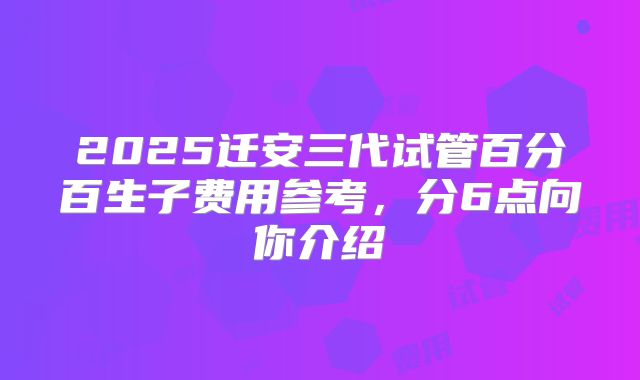 2025迁安三代试管百分百生子费用参考，分6点向你介绍