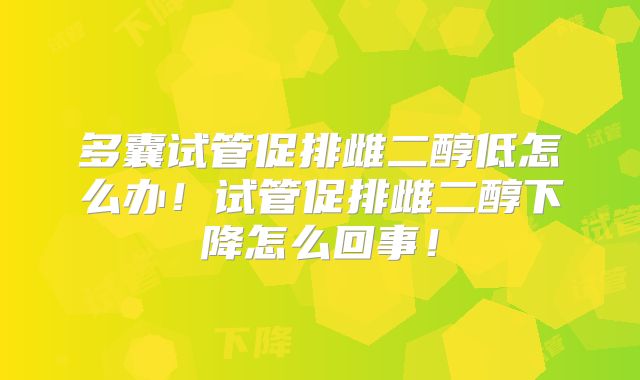 多囊试管促排雌二醇低怎么办！试管促排雌二醇下降怎么回事！