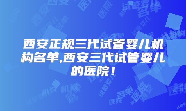 西安正规三代试管婴儿机构名单,西安三代试管婴儿的医院!