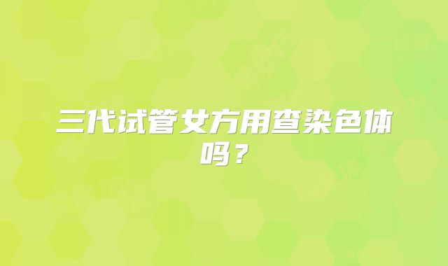 三代试管女方用查染色体吗？