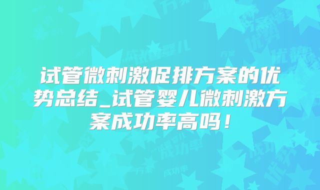 试管微刺激促排方案的优势总结_试管婴儿微刺激方案成功率高吗!