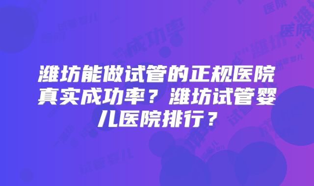 潍坊能做试管的正规医院真实成功率？潍坊试管婴儿医院排行？
