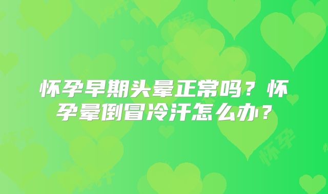 怀孕早期头晕正常吗？怀孕晕倒冒冷汗怎么办？