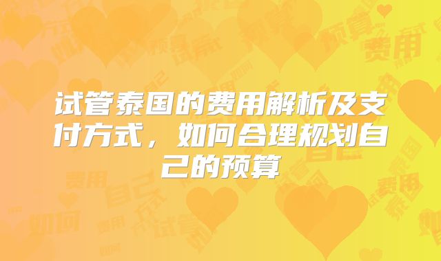 试管泰国的费用解析及支付方式，如何合理规划自己的预算