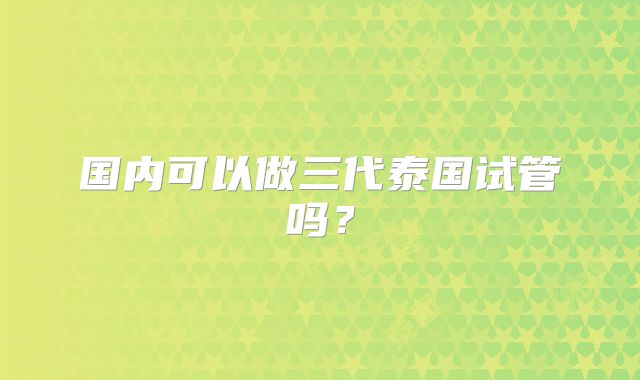 国内可以做三代泰国试管吗?