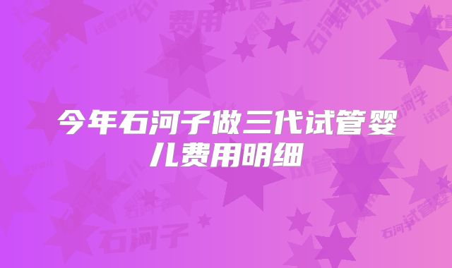 今年石河子做三代试管婴儿费用明细