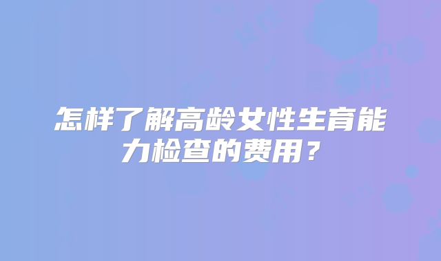 怎样了解高龄女性生育能力检查的费用?