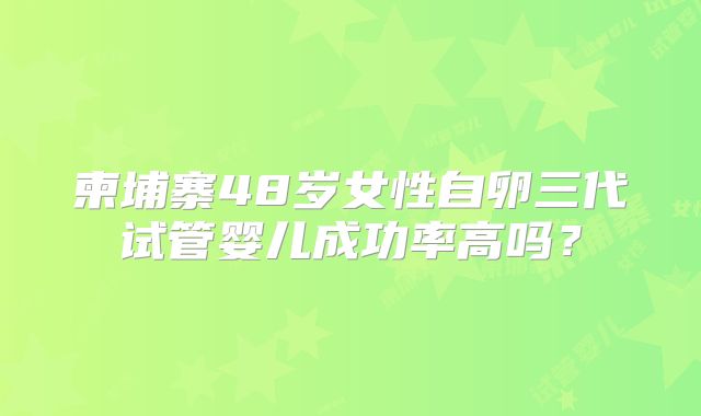 柬埔寨48岁女性自卵三代试管婴儿成功率高吗？