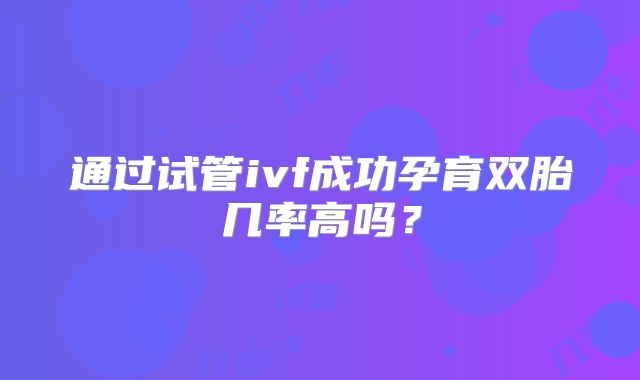 通过试管ivf成功孕育双胎几率高吗？