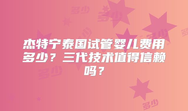 杰特宁泰国试管婴儿费用多少？三代技术值得信赖吗？