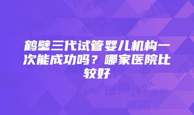 鹤壁三代试管婴儿机构一次能成功吗？哪家医院比较好