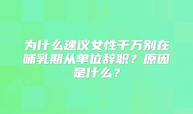 为什么建议女性千万别在哺乳期从单位辞职?原因是什么?