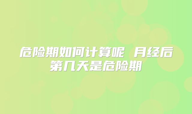 危险期如何计算呢 月经后第几天是危险期