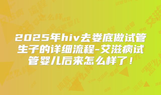 2025年hiv去娄底做试管生子的详细流程-艾滋病试管婴儿后来怎么样了！