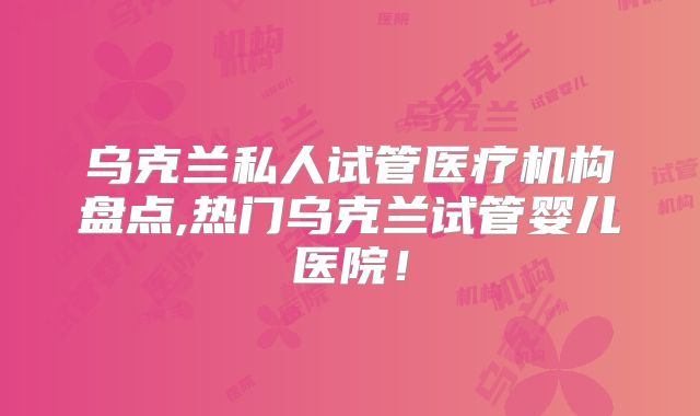 乌克兰私人试管医疗机构盘点,热门乌克兰试管婴儿医院!