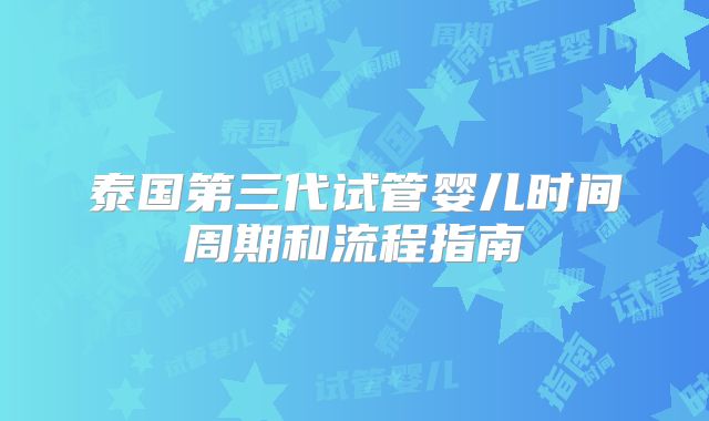 泰国第三代试管婴儿时间周期和流程指南