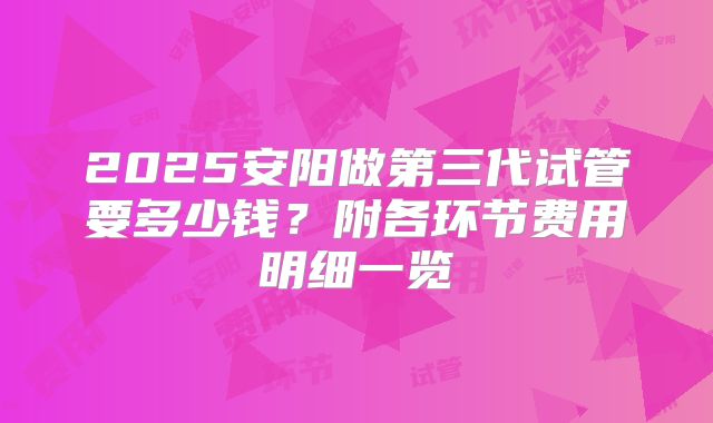 2025安阳做第三代试管要多少钱？附各环节费用明细一览