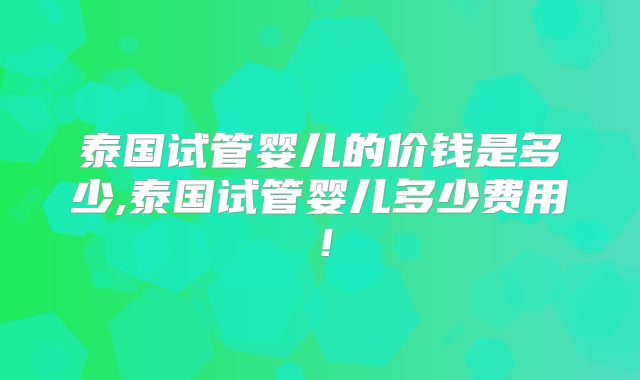 泰国试管婴儿的价钱是多少,泰国试管婴儿多少费用！