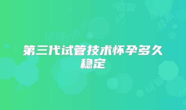 第三代试管技术怀孕多久稳定