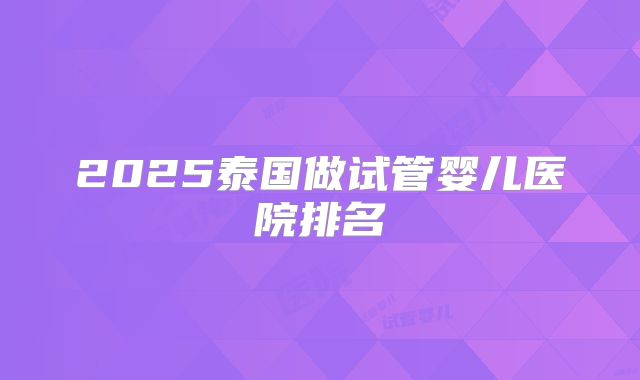 2025泰国做试管婴儿医院排名