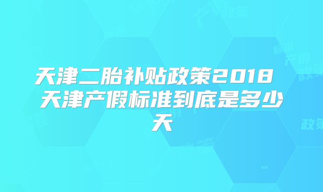 天津二胎补贴政策2018 天津产假标准到底是多少天