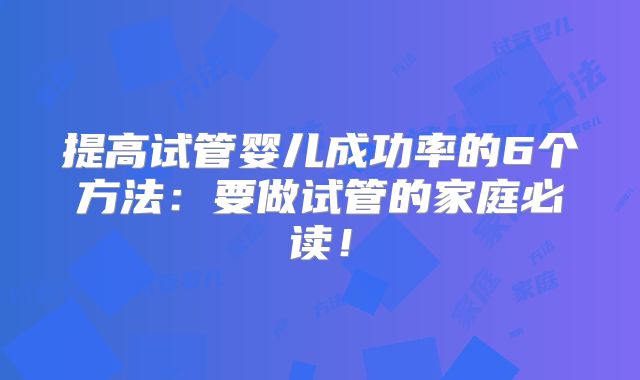 提高试管婴儿成功率的6个方法：要做试管的家庭必读！