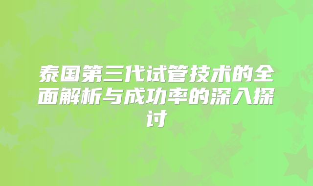 泰国第三代试管技术的全面解析与成功率的深入探讨