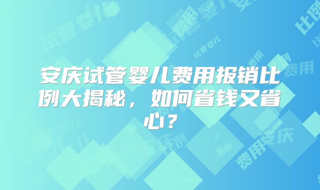 安庆试管婴儿费用报销比例大揭秘,如何省钱又省心?