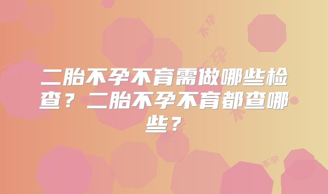 二胎不孕不育需做哪些检查？二胎不孕不育都查哪些？