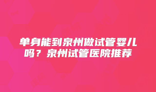 单身能到泉州做试管婴儿吗？泉州试管医院推荐