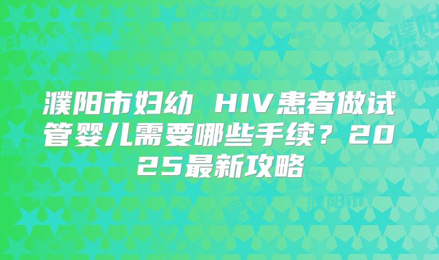 濮阳市妇幼 HIV患者做试管婴儿需要哪些手续?2025最新攻略