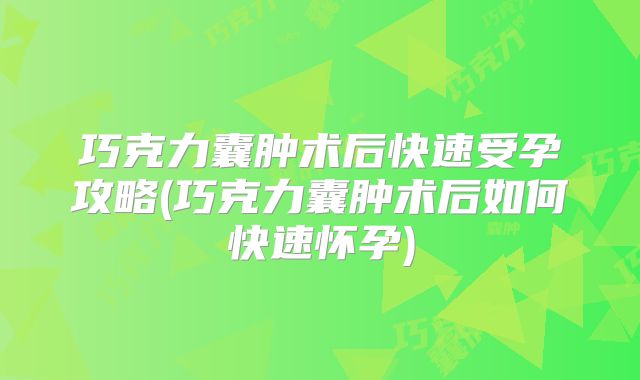 巧克力囊肿术后快速受孕攻略(巧克力囊肿术后如何快速怀孕)