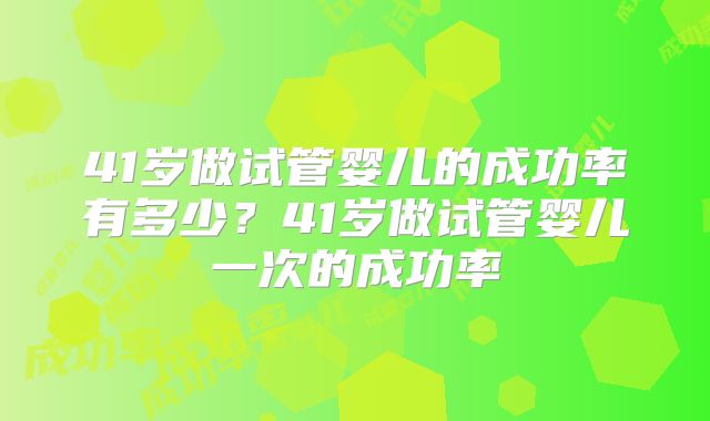41岁做试管婴儿的成功率有多少？41岁做试管婴儿一次的成功率