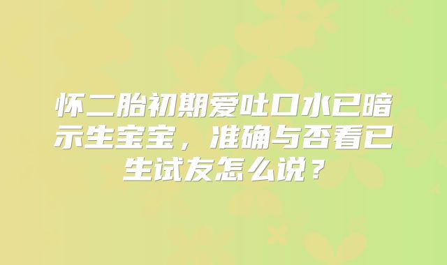怀二胎初期爱吐口水已暗示生宝宝,准确与否看已生试友怎么说?