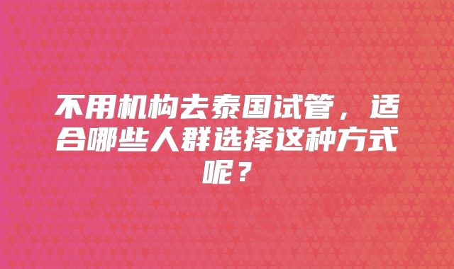 不用机构去泰国试管，适合哪些人群选择这种方式呢？