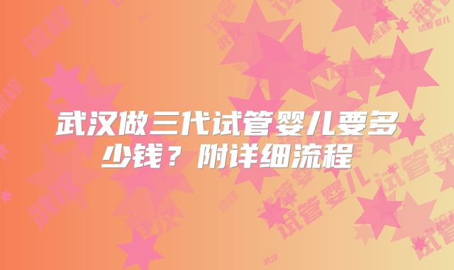 武汉做三代试管婴儿要多少钱？附详细流程