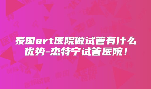 泰国art医院做试管有什么优势-杰特宁试管医院!